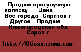 Продам прогулучную коляску.  › Цена ­ 2 500 - Все города, Саратов г. Другое » Продам   . Нижегородская обл.,Саров г.